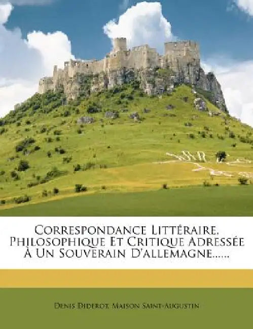 Correspondance Littéraire, Philosophique Et Critique Adressée À Un Souverain D'allemagne...... by Denis Diderot, Maison Saint-Augustin