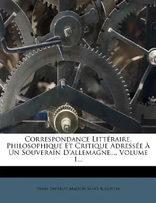 Correspondance Littéraire, Philosophique Et Critique Adressée À Un Souverain D'allemagne..., Volume 1... by Denis Diderot, Maison Saint-Augustin