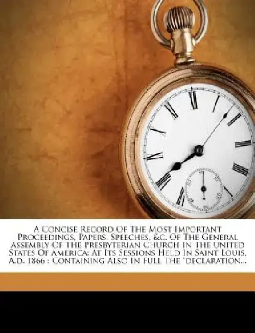 A Concise Record of the Most Important Proceedings, Papers, Speeches, &C. of the General Assembly of the Presbyterian Church in the United States of A by Presbyterian Church in the U. S. a. Gene