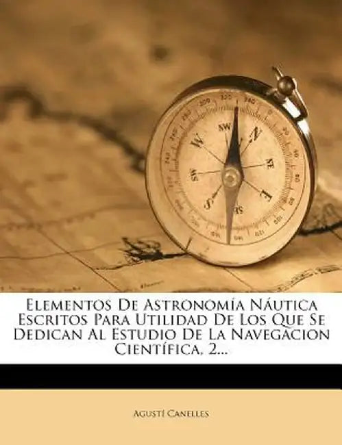 Elementos de Astronom A N Utica Escritos Para Utilidad de Los Que Se Dedican Al Estudio de La Navegacion Cient Fica, 2... by Agust Canelles