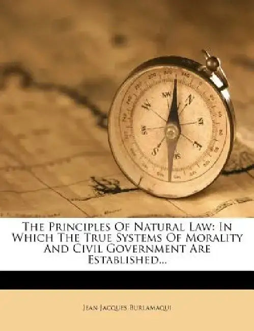 The Principles of Natural Law: In Which the True Systems of Morality and Civil Government Are Established... by Jean Jacques Burlamaqui