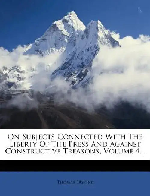 On Subjects Connected with the Liberty of the Press and Against Constructive Treasons, Volume 4... by Thomas Erskine