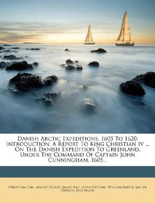 Danish Arctic Expeditions, 1605 to 1620: Introduction. a Report to King Christian IV ... on the Danish Expedition to Greenland, Under the Command of C by James Hall