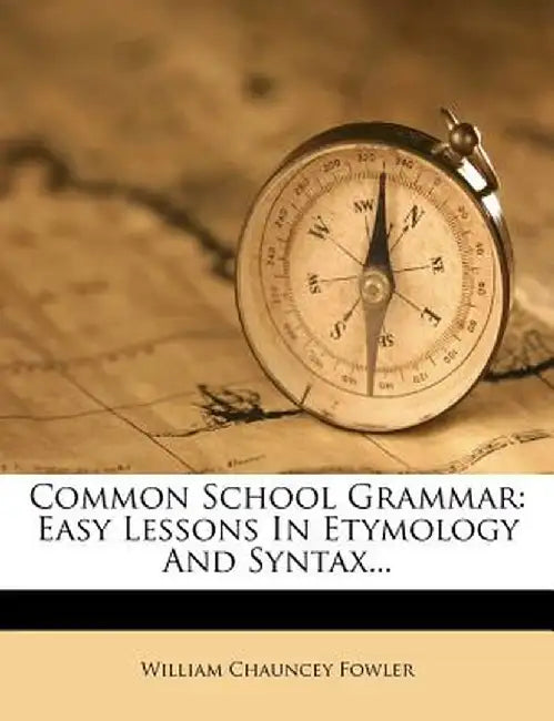 Common School Grammar: Easy Lessons in Etymology and Syntax... by William Chauncey Fowler