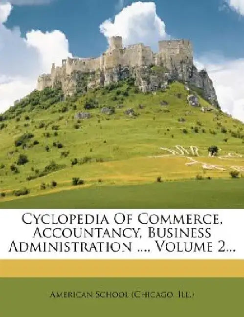 Cyclopedia of Commerce, Accountancy, Business Administration ..., Volume 2... by Chicago American School
