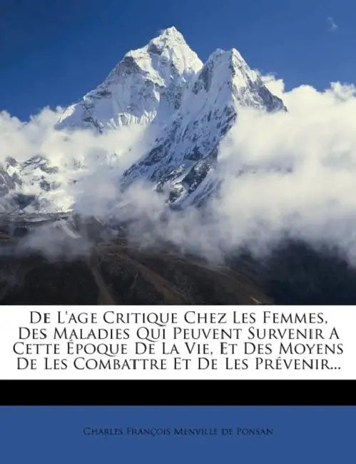 De L'age Critique Chez Les Femmes, Des Maladies Qui Peuvent Survenir A Cette Époque De La Vie, Et Des Moyens De Les Combattre Et De Les Prévenir... by Charles François Menville de Ponsan