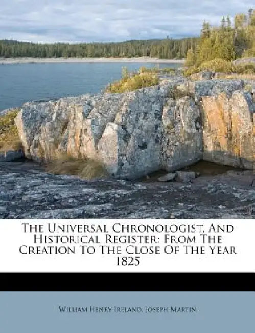 The Universal Chronologist, And Historical Register: From The Creation To The Close Of The Year 1825 by William Henry Ireland, Joseph Martin