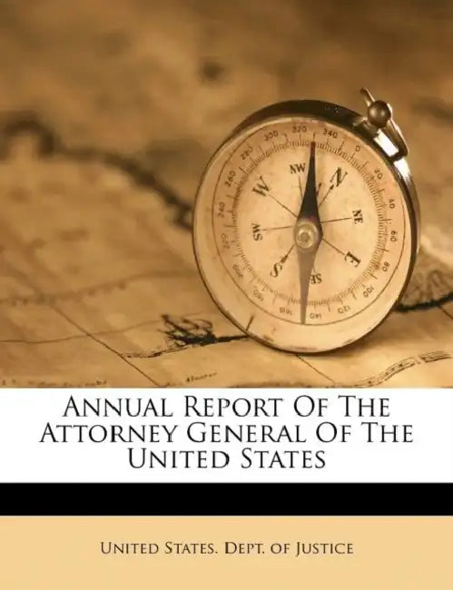 Annual Report Of The Attorney General Of The United States by United States Dept of Justice