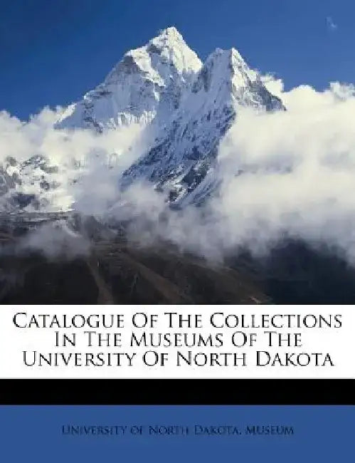 Catalogue of the Collections in the Museums of the University of North Dakota by University of North Dakota Museum
