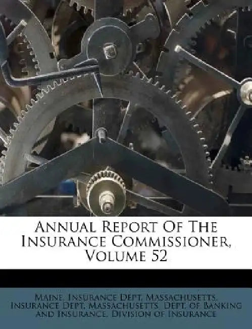 Annual Report Of The Insurance Commissioner, Volume 52 by Maine Insurance Dept, Massachusetts Insurance Dept, Massachusetts Dept of Banking and Ins
