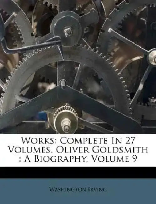 Works: Complete in 27 Volumes. Oliver Goldsmith: A Biography, Volume 9 by Washington Irving