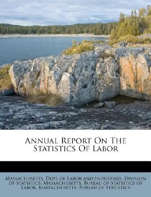 Annual Report On The Statistics Of Labor by Massachusetts Dept of Labor and Indust, Massachusetts Bureau of Statistics of, Massachusetts Bureau of Statistics