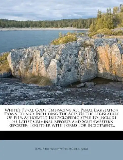 White's Penal Code: Embracing All Penal Legislation Down To And Including The Acts Of The Legislature Of 1915, Annotated In Cyclopedic Style To Includ by Texas, John Preston White, Walter L. Willie