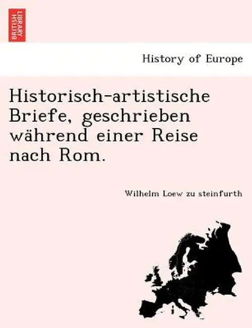 Historisch-Artistische Briefe, Geschrieben Wa Hrend Einer Reise Nach ROM. by Wilhelm Loew Zu Steinfurth