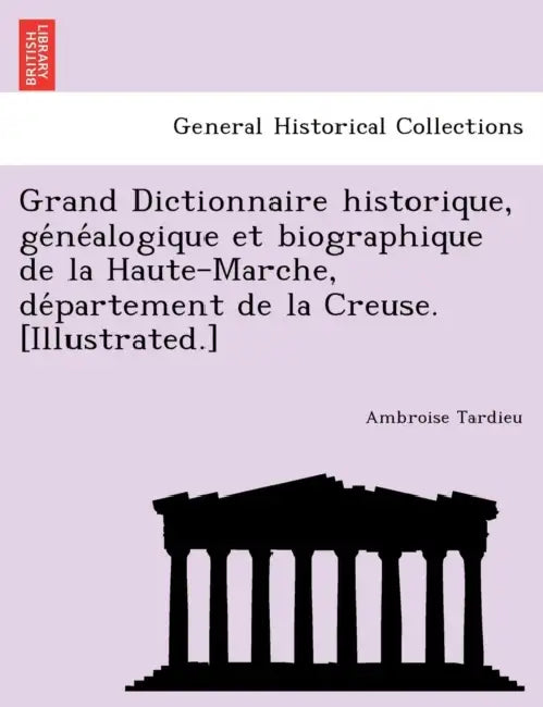Grand Dictionnaire Historique, GE Ne Alogique Et Biographique de La Haute-Marche, de Partement de La Creuse. [Illustrated.] by Ambroise Tardieu