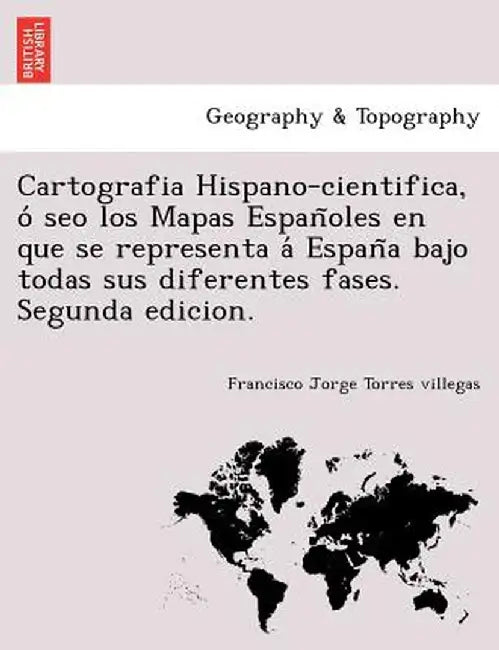 Cartografia Hispano-Cientifica, O Seo Los Mapas Espan Oles En Que Se Representa a Espan a Bajo Todas Sus Diferentes Fases. Segunda Edicion. by Francisco Jorge Torres Villegas