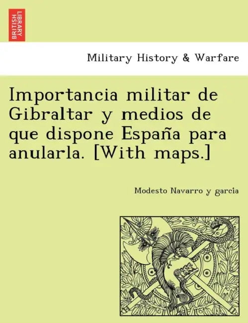 Importancia militar de Gibraltar y medios de que dispone España para anularla. [With maps.] by Modesto Navarro y. García