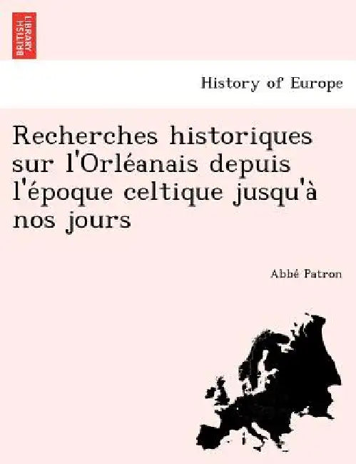 Recherches historiques sur l'Orléanais depuis l'époque celtique jusqu'à nos jours by Abbé Patron