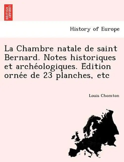 La Chambre Natale de Saint Bernard. Notes Historiques Et Arche Ologiques. E Dition Orne E de 23 Planches, Etc by Louis Chomton