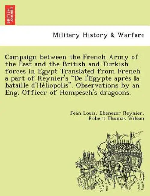 Campaign Between the French Army of the East and the British and Turkish Forces in Egypt Translated from French a Part of Reynier's de L'e Gypte Apre by Jean Louis E. Reynier, Robert Thomas Wilson