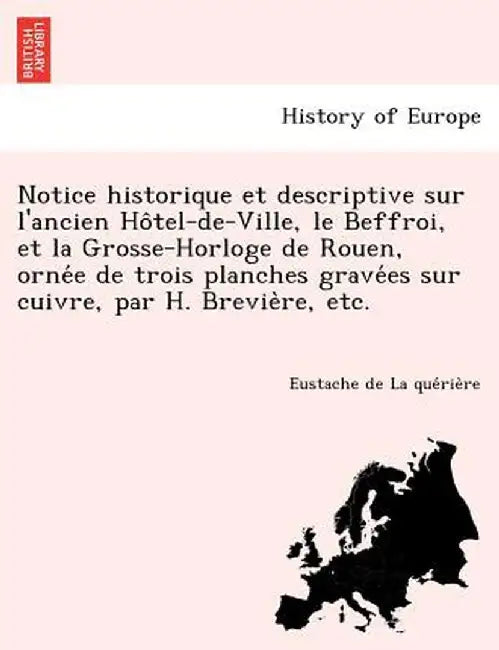 Notice Historique Et Descriptive Sur L'Ancien Ho Tel-de-Ville, Le Beffroi, Et La Grosse-Horloge de Rouen, Orne E de Trois Planches Grave Es Sur Cuivre by Eustache De La Que Rie Re