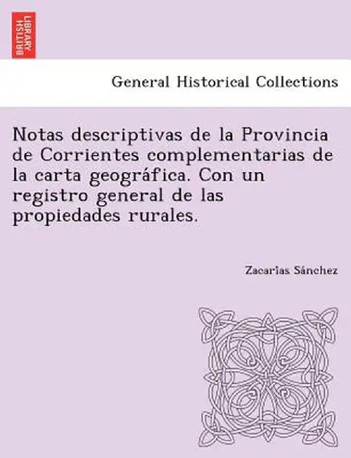 Notas Descriptivas de La Provincia de Corrientes Complementarias de La Carta Geogra Fica. Con Un Registro General de Las Propiedades Rurales. by Zacari as Sa Nchez
