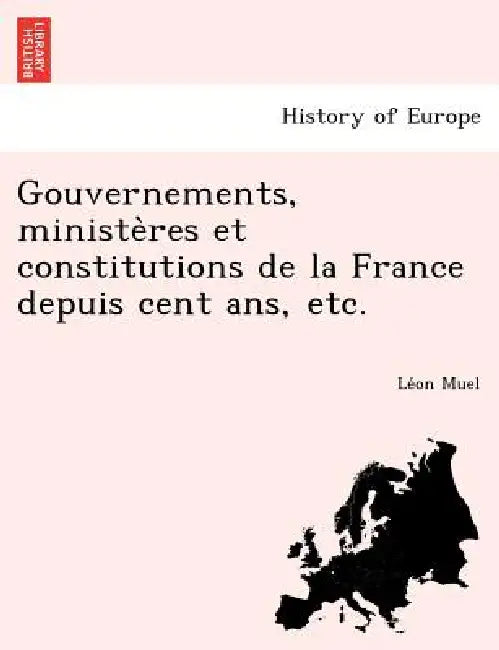 Gouvernements, ministères et constitutions de la France depuis cent ans, etc. by Léon Muel