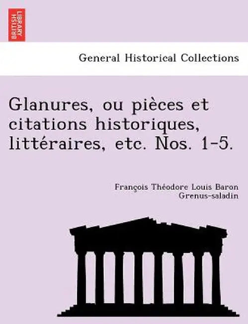 Glanures, Ou Pie Ces Et Citations Historiques, Litte Raires, Etc. Nos. 1-5. by Franc Ois the Odore Lo Grenus-Saladin