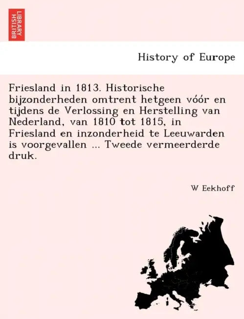 Friesland in 1813. Historische Bijzonderheden Omtrent Hetgeen Voor En Tijdens de Verlossing En Herstelling Van Nederland, Van 1810 Tot 1815, in Friesl by W. Eekhoff