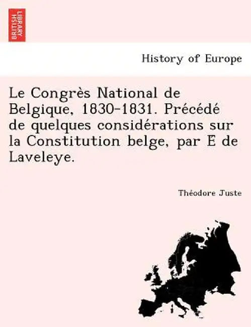 Le Congre S National de Belgique, 1830-1831. Pre Ce de de Quelques Conside Rations Sur La Constitution Belge, Par E de Laveleye. by Theodore Juste