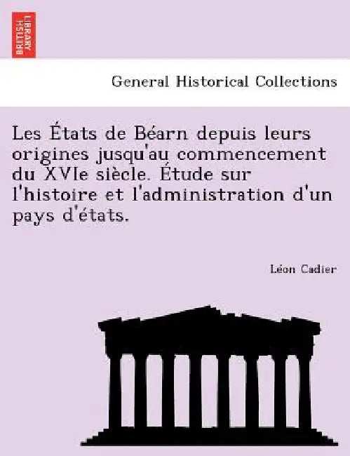 Les États de Béarn depuis leurs origines jusqu'au commencement du XVIe siècle. Étude sur l'histoire et l'administration d'un pays d'états. by Léon Cadier