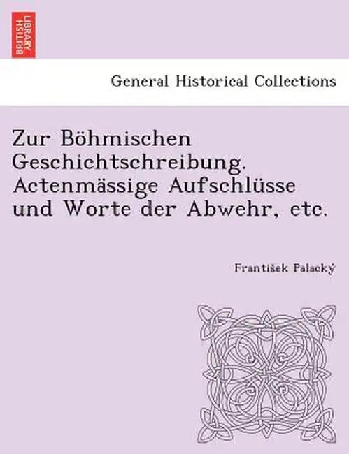 Zur Bohmischen Geschichtschreibung. Actenmassige Aufschlusse Und Worte Der Abwehr, Etc. by Frantisek Palacky