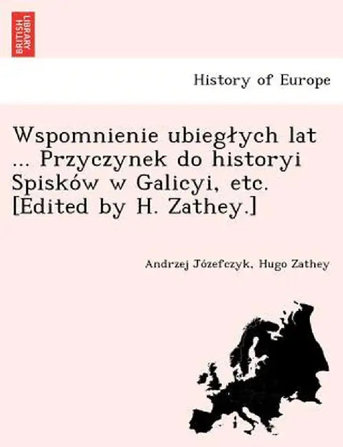 Wspomnienie Ubieg Ych Lat ... Przyczynek Do Historyi Spisko W W Galicyi, Etc. [Edited by H. Zathey.] by Andrzej Jo Zefczyk