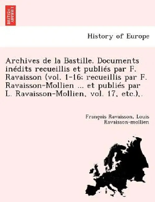 Archives de La Bastille. Documents in Dits Recueillis Et Publi S Par F. Ravaisson (Vol. 1-16; Recueillis Par F. Ravaisson-Mollien ... Et Publi S Par L by Francois Nicolas Napoleon Ravaisson, Louis Ravaisson-Mollien