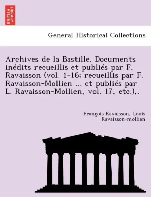 Archives de La Bastille. Documents in Dits Recueillis Et Publi S Par F. Ravaisson (Vol. 1-16; Recueillis Par F. Ravaisson-Mollien ... Et Publi S Par L by Francois Nicolas Napoleon Ravaisson, Louis Ravaisson-Mollien
