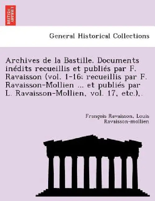 Archives de La Bastille. Documents in Dits Recueillis Et Publi S Par F. Ravaisson (Vol. 1-16; Recueillis Par F. Ravaisson-Mollien ... Et Publi S Par L by Francois Nicolas Napoleon Ravaisson, Louis Ravaisson-Mollien