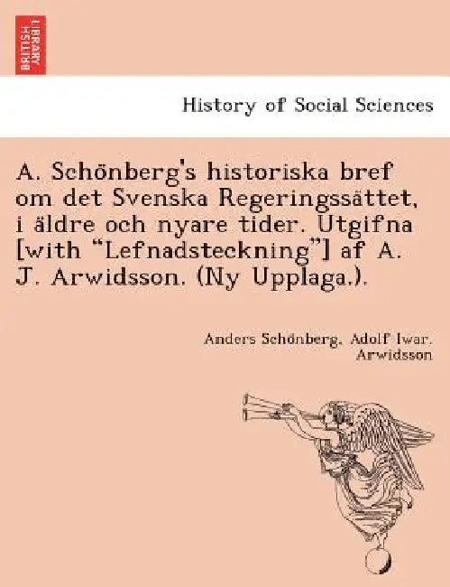A. Schönberg's historiska bref om det Svenska Regeringssättet, i äldre och nyare tider. Utgifna [with "Lefnadsteckning"] af A. J. Ar by Anders Schönberg, Adolf Iwar Arwidsson