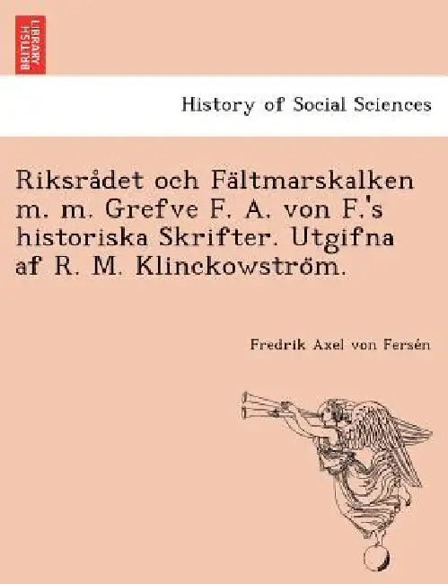 Riksrådet och Fältmarskalken m. m. Grefve F. A. von F.'s historiska Skrifter. Utgifna af R. M. Klinckowström. by Fredrik Axel Von Fersén