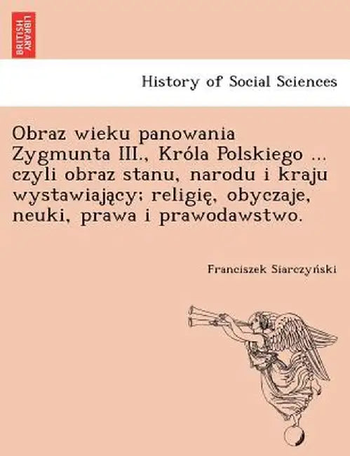 Obraz Wieku Panowania Zygmunta III., Kro La Polskiego ... Czyli Obraz Stanu, Narodu I Kraju Wystawiaja Cy; Religie, Obyczaje, Neuki, Prawa I Prawodaws by Franciszek Siarczyn Ski