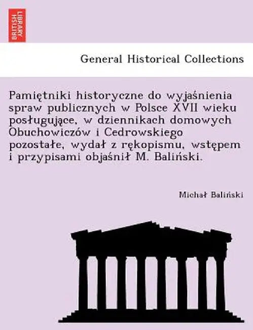 Pamie Tniki Historyczne Do Wyjas Nienia Spraw Publicznych W Polsce XVII Wieku Pos Uguja Ce, W Dziennikach Domowych Obuchowiczo W I Cedrowskiego Pozost by Micha Balin Ski