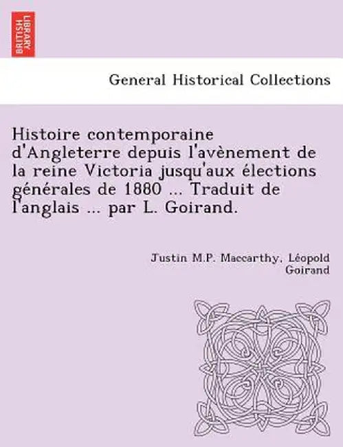 Histoire Contemporaine D'Angleterre Depuis L'Ave Nement de La Reine Victoria Jusqu'aux E Lections GE Ne Rales de 1880 ... Traduit de L'Anglais ... Par by Justin M. P. MacCarthy