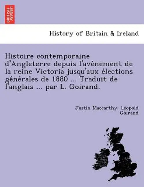 Histoire Contemporaine D'Angleterre Depuis L'Ave Nement de La Reine Victoria Jusqu'aux E Lections GE Ne Rales de 1880 ... Traduit de L'Anglais ... Par by Justin MacCarthy