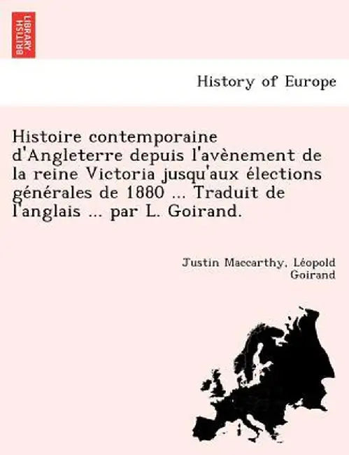 Histoire Contemporaine D'Angleterre Depuis L'Ave Nement de La Reine Victoria Jusqu'aux E Lections GE Ne Rales de 1880 ... Traduit de L'Anglais ... Par by Justin MacCarthy