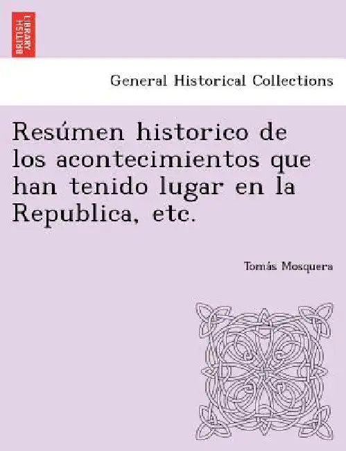 Resu Men Historico de Los Acontecimientos Que Han Tenido Lugar En La Republica, Etc. by Toma S. Mosquera