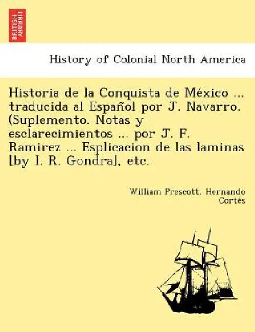 Historia de la Conquista de México ... traducida al Español por J. Navarro. (Suplemento. Notas y esclarecimientos ... por J. F. Ramirez .. by William Prescott, Hernando Cortés