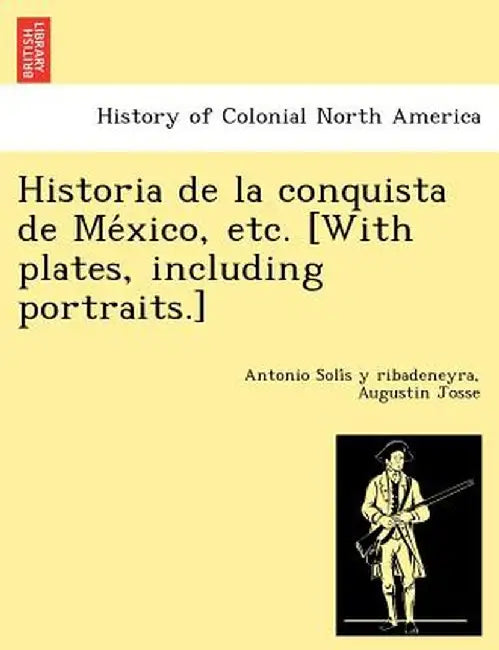 Historia de La Conquista de Me Xico, Etc. [With Plates, Including Portraits.] by Antonio Soli S. y. Ribadeneyra