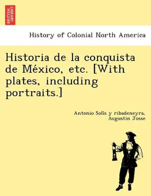 Historia de La Conquista de Me Xico, Etc. [With Plates, Including Portraits.] by Antonio Soli S. y. Ribadeneyra