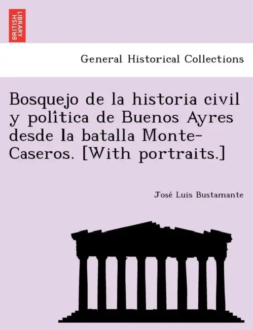 Bosquejo de la historia civil y política de Buenos Ayres desde la batalla Monte-Caseros. [With portraits.] by José Luis Bustamante