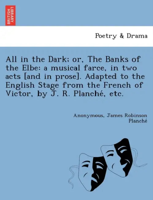 All in the Dark; Or, the Banks of the Elbe: A Musical Farce, in Two Acts [And in Prose]. Adapted to the English Stage from the French of Victor, by J. by James Robinson Planche, Anonymous