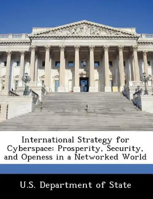 International Strategy for Cyberspace: Prosperity, Security, and Openess in a Networked World by U. S. Department of State